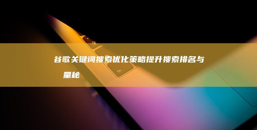 谷歌关键词搜索优化策略：提升搜索排名与流量秘籍