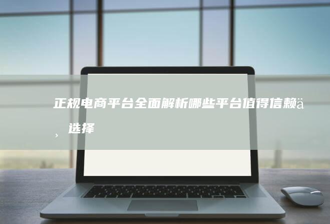 正规电商平台全面解析：哪些平台值得信赖与选择？